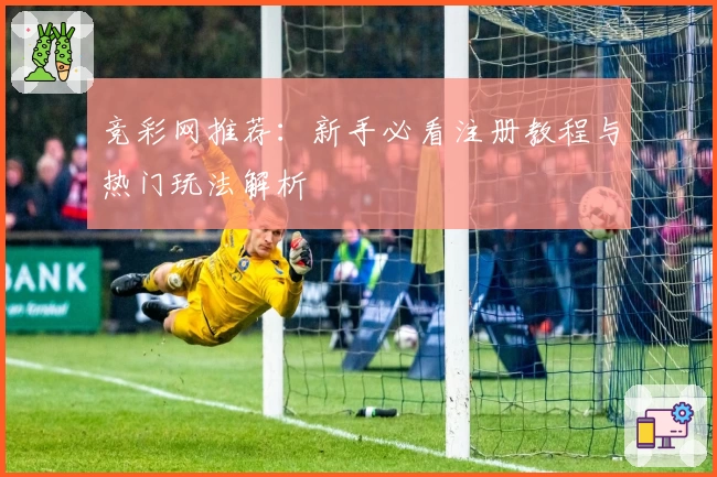 竞彩网推荐：新手必看注册教程与热门玩法解析