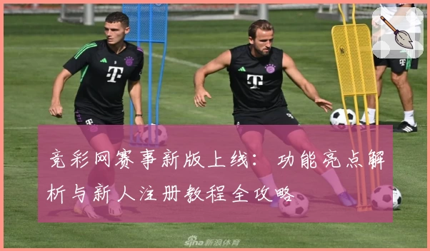 竞彩网赛事新版上线：功能亮点解析与新人注册教程全攻略