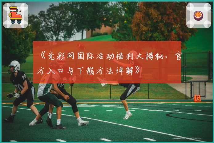 《竞彩网国际活动福利大揭秘，官方入口与下载方法详解》