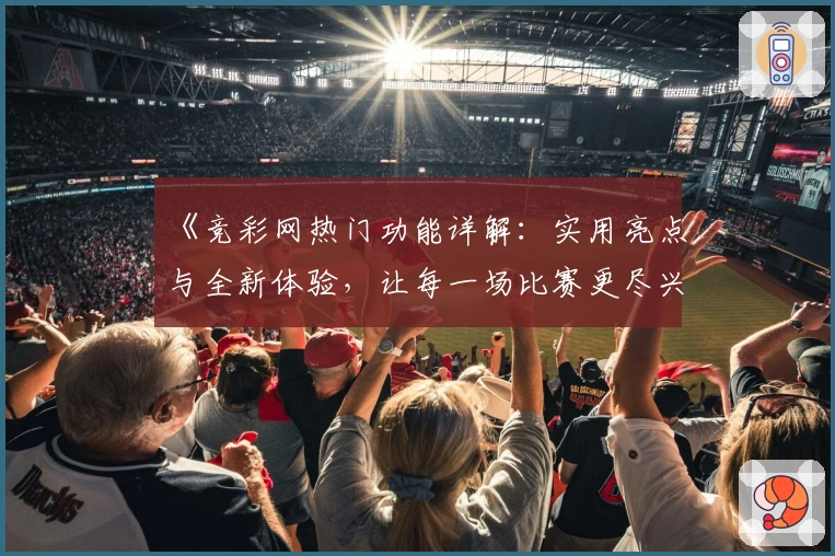 《竞彩网热门功能详解：实用亮点与全新体验，让每一场比赛更尽兴》