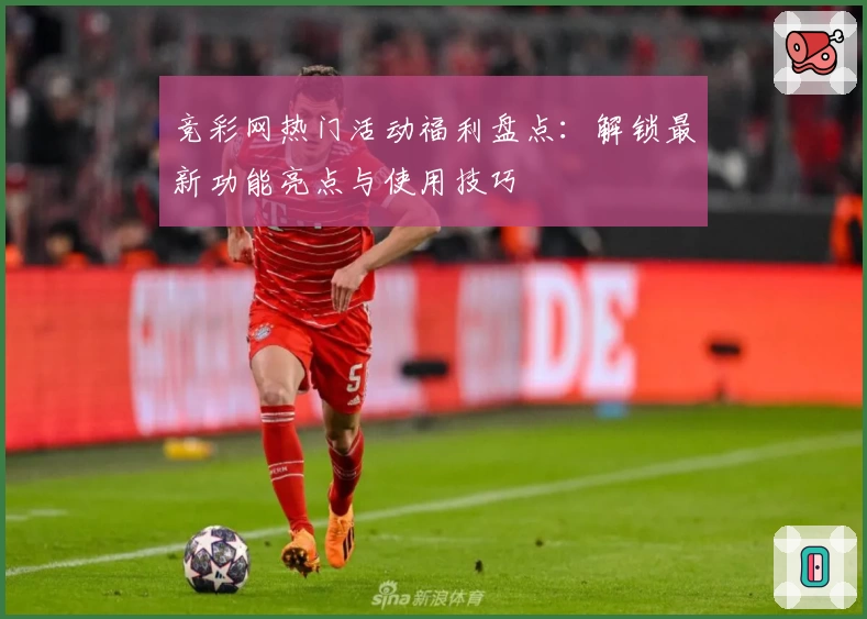 竞彩网热门活动福利盘点：解锁最新功能亮点与使用技巧