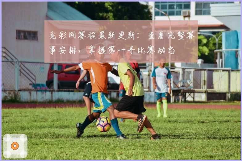 竞彩网赛程最新更新:查看完整赛事安排,掌握第一手比赛动态