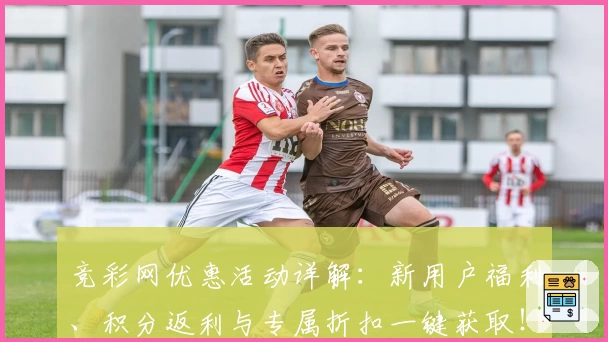 竞彩网优惠活动详解：新用户福利、积分返利与专属折扣一键获取！