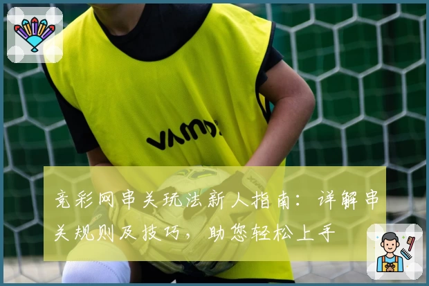 竞彩网串关玩法新人指南：详解串关规则及技巧，助您轻松上手