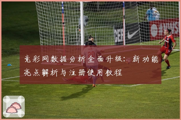 竞彩网数据分析全面升级：新功能亮点解析与注册使用教程