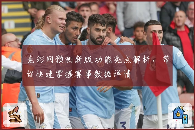 竞彩网预测新版功能亮点解析，带你快速掌握赛事数据详情