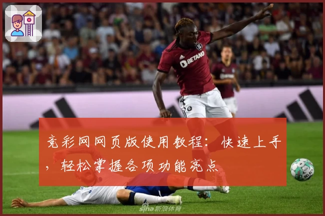 竞彩网网页版使用教程：快速上手，轻松掌握各项功能亮点