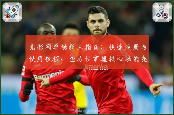 竞彩网单场新人指南：快速注册与使用教程，全方位掌握核心功能亮点