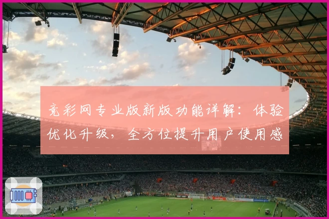 竞彩网专业版新版功能详解：体验优化升级，全方位提升用户使用感
