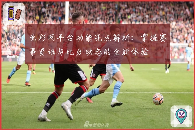 竞彩网平台功能亮点解析：掌握赛事资讯与比分动态的全新体验