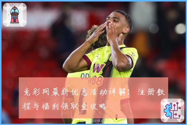 竞彩网最新优惠活动详解：注册教程与福利领取全攻略