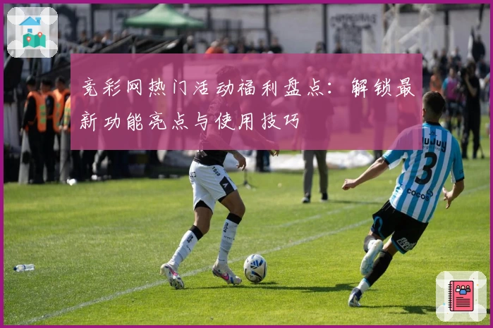 竞彩网热门活动福利盘点：解锁最新功能亮点与使用技巧