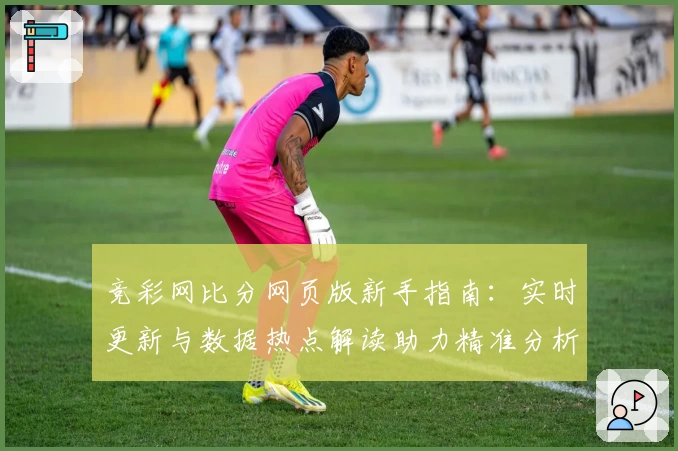 竞彩网比分网页版新手指南：实时更新与数据热点解读助力精准分析