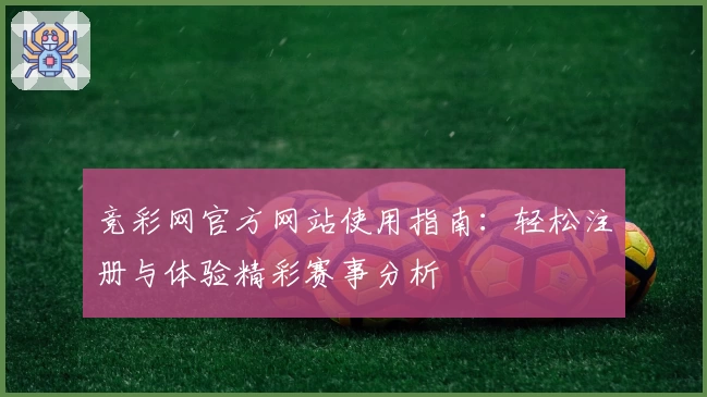 竞彩网官方网站使用指南：轻松注册与体验精彩赛事分析