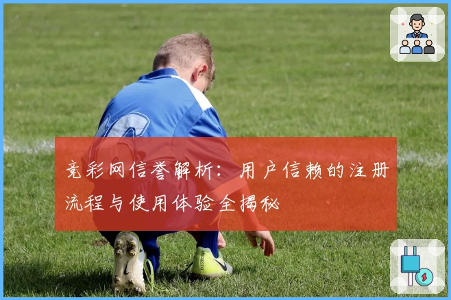 竞彩网信誉解析：用户信赖的注册流程与使用体验全揭秘