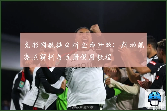 竞彩网数据分析全面升级：新功能亮点解析与注册使用教程