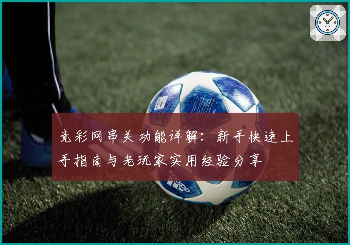 竞彩网串关功能详解:新手快速上手指南与老玩家实用经验分享