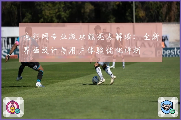 竞彩网专业版功能亮点解读：全新界面设计与用户体验优化详析