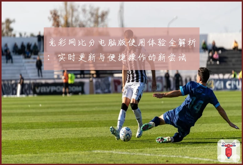 竞彩网比分电脑版使用体验全解析：实时更新与便捷操作的新尝试