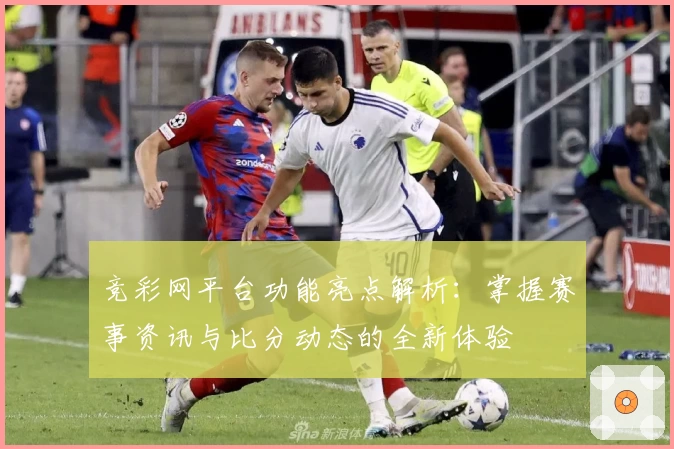竞彩网平台功能亮点解析：掌握赛事资讯与比分动态的全新体验