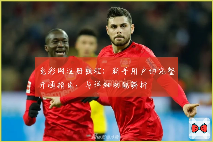 竞彩网注册教程：新手用户的完整开通指南，与详细功能解析