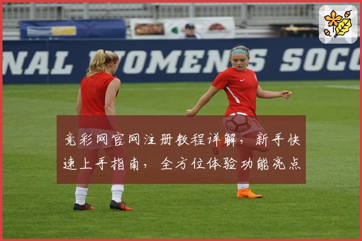 竞彩网官网注册教程详解，新手快速上手指南，全方位体验功能亮点