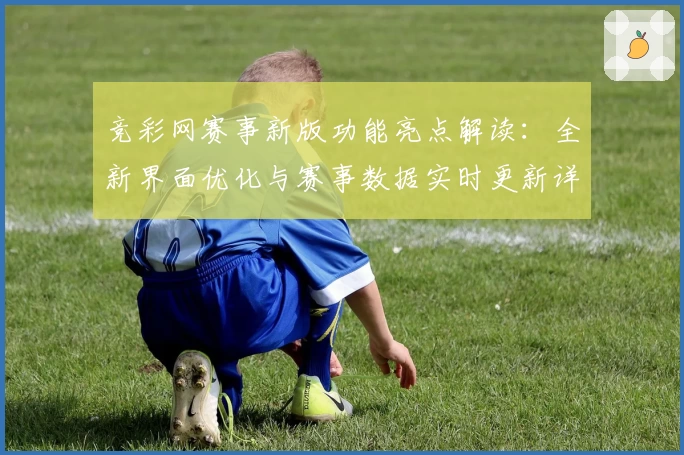 竞彩网赛事新版功能亮点解读：全新界面优化与赛事数据实时更新详览