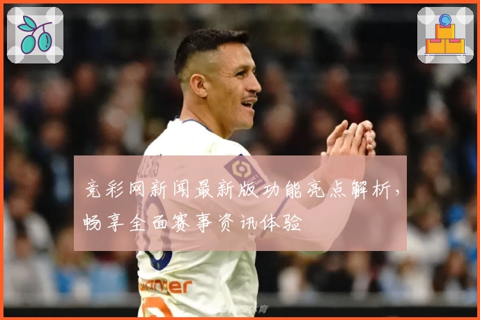 竞彩网新闻最新版功能亮点解析，畅享全面赛事资讯体验