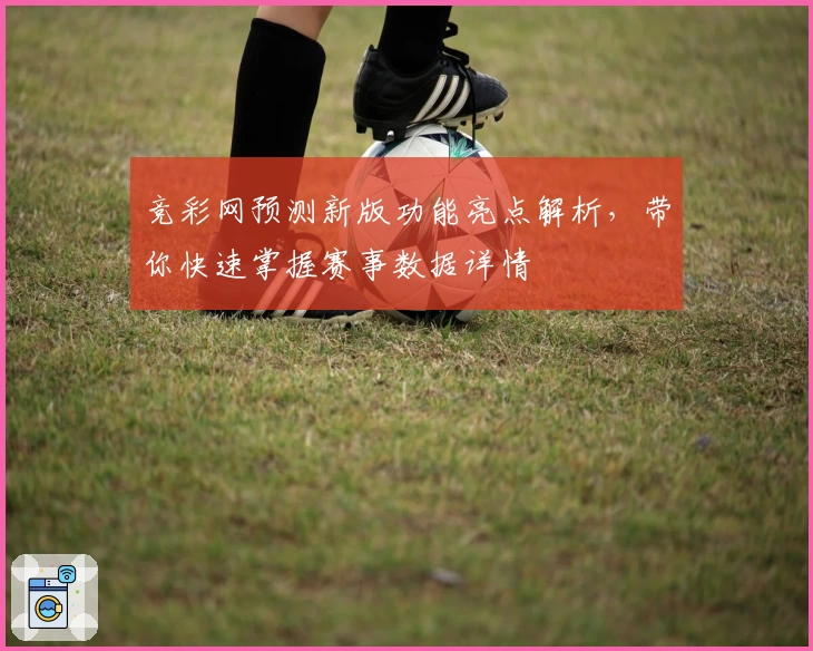 竞彩网预测新版功能亮点解析，带你快速掌握赛事数据详情
