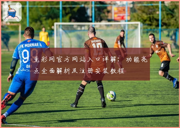 竞彩网官方网站入口详解：功能亮点全面解析及注册安装教程