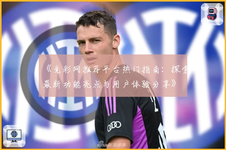 《竞彩网推荐平台热门指南：探索最新功能亮点与用户体验分享》