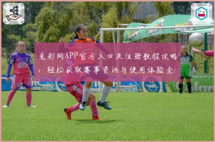 竞彩网APP官方入口及注册教程攻略，轻松获取赛事资讯与使用体验全解析