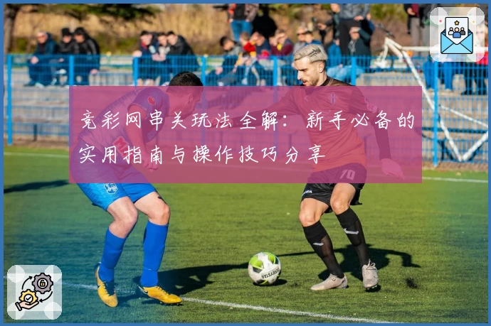 竞彩网串关玩法全解：新手必备的实用指南与操作技巧分享