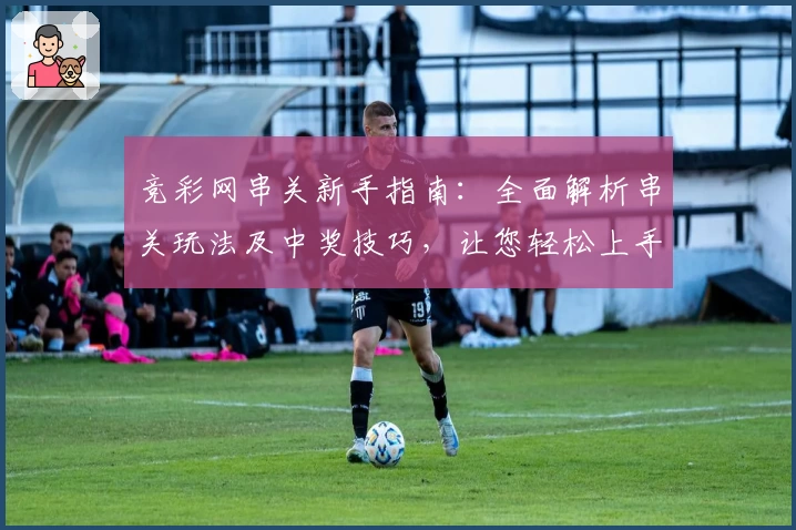 竞彩网串关新手指南：全面解析串关玩法及中奖技巧，让您轻松上手