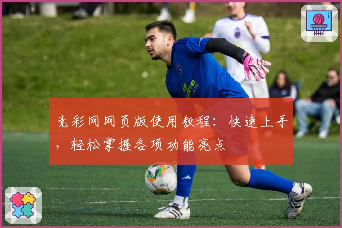 竞彩网网页版使用教程：快速上手，轻松掌握各项功能亮点