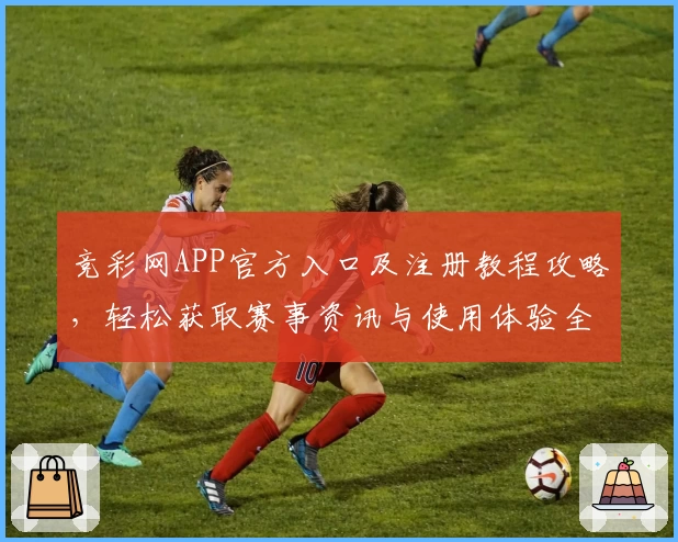 竞彩网APP官方入口及注册教程攻略，轻松获取赛事资讯与使用体验全解析