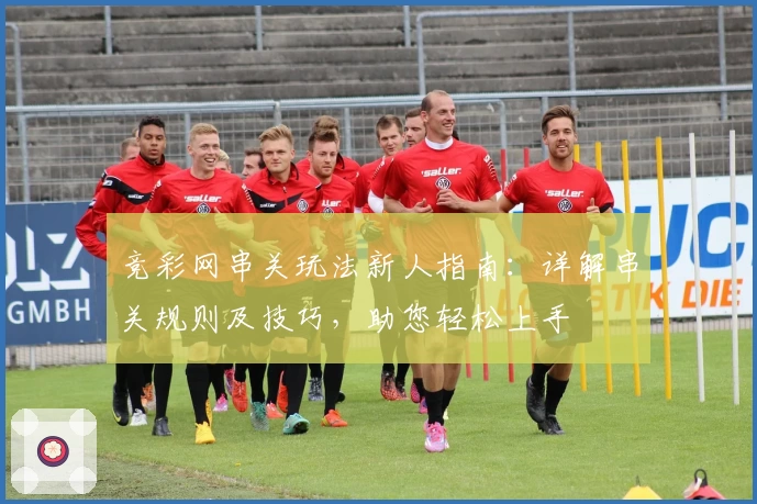 竞彩网串关玩法新人指南：详解串关规则及技巧，助您轻松上手