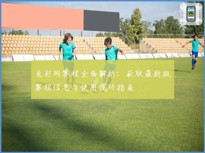 竞彩网赛程全面解析：获取最新版赛程信息与使用技巧指南