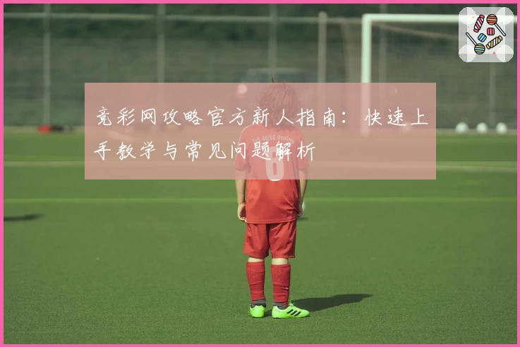 竞彩网攻略官方新人指南：快速上手教学与常见问题解析