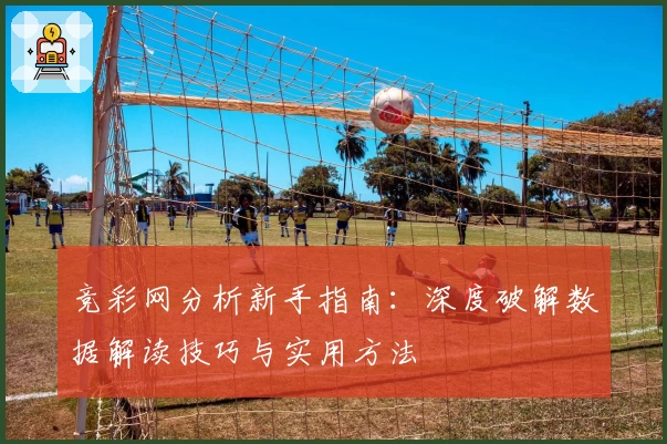 竞彩网分析新手指南:深度破解数据解读技巧与实用方法