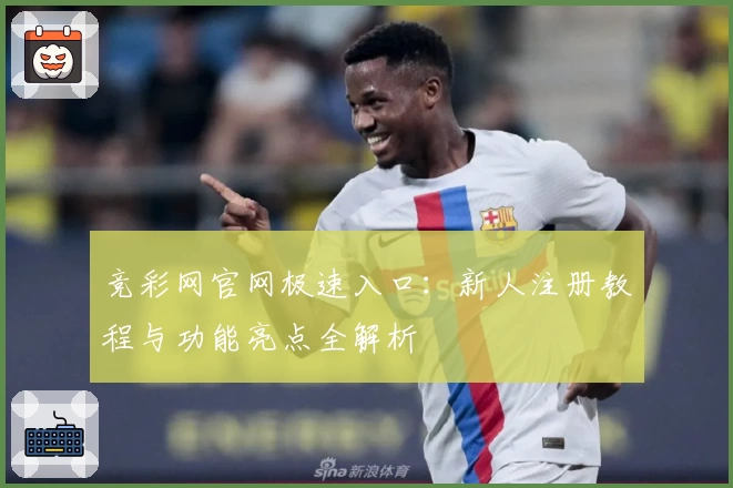 竞彩网官网极速入口：新人注册教程与功能亮点全解析