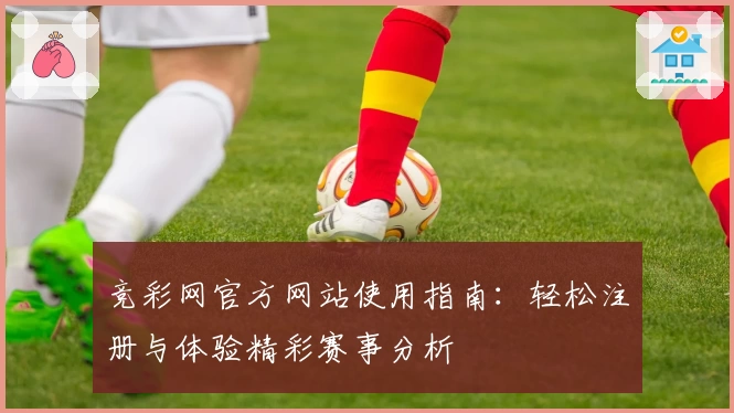 竞彩网官方网站使用指南：轻松注册与体验精彩赛事分析