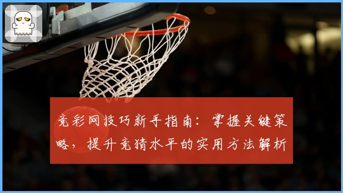 竞彩网技巧新手指南：掌握关键策略，提升竞猜水平的实用方法解析
