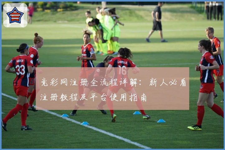 竞彩网注册全流程详解：新人必看注册教程及平台使用指南