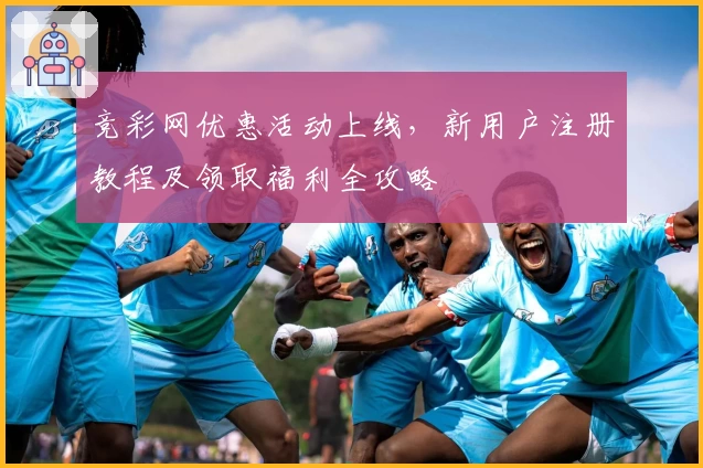 竞彩网优惠活动上线，新用户注册教程及领取福利全攻略