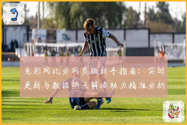 竞彩网比分网页版新手指南：实时更新与数据热点解读助力精准分析