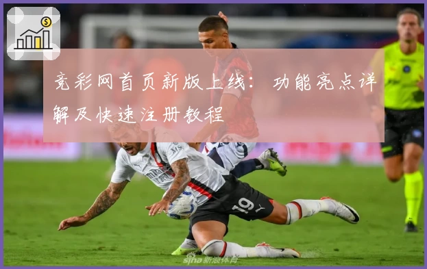 竞彩网首页新版上线：功能亮点详解及快速注册教程