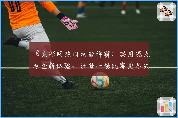 《竞彩网热门功能详解：实用亮点与全新体验，让每一场比赛更尽兴》