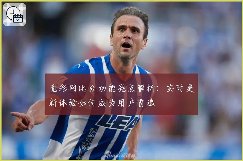 竞彩网比分功能亮点解析：实时更新体验如何成为用户首选