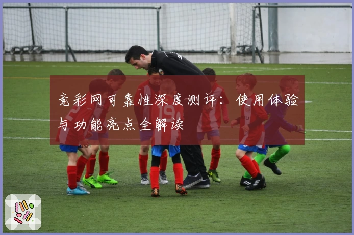 竞彩网可靠性深度测评：使用体验与功能亮点全解读